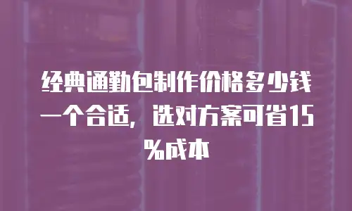 经典通勤包制作价格多少钱一个合适，选对方案可省15%成本