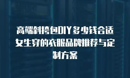 高端斜挎包DIY多少钱合适女生穿的衣服品牌推荐与定制方案