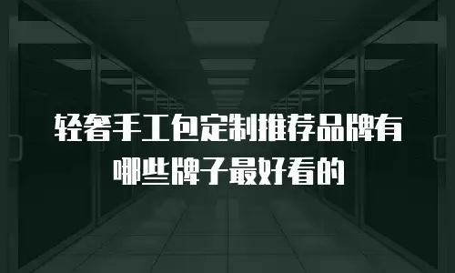 轻奢手工包定制推荐品牌有哪些牌子最好看的