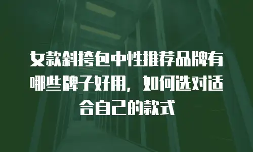 女款斜挎包中性推荐品牌有哪些牌子好用，如何选对适合自己的款式