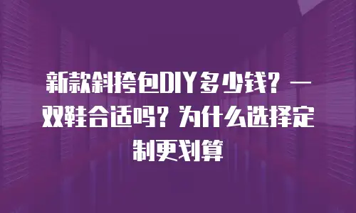新款斜挎包DIY多少钱？一双鞋合适吗？为什么选择定制更划算