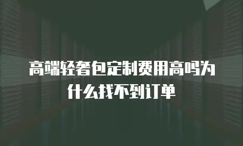 高端轻奢包定制费用高吗为什么找不到订单