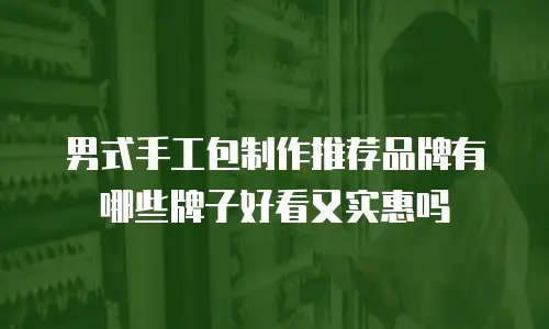 男式手工包制作推荐品牌有哪些牌子好看又实惠吗