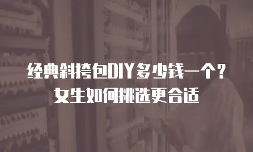 经典斜挎包DIY多少钱一个？女生如何挑选更合适