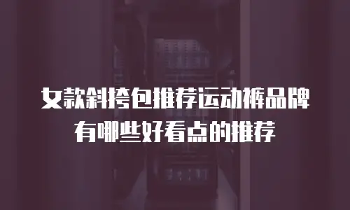 女款斜挎包推荐运动裤品牌有哪些好看点的推荐