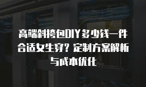 高端斜挎包DIY多少钱一件合适女生穿？定制方案解析与成本优化