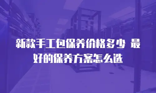 新款手工包保养价格多少 最好的保养方案怎么选