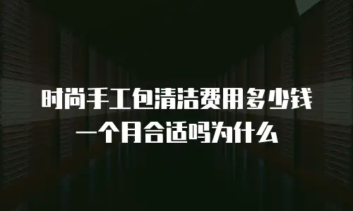 时尚手工包清洁费用多少钱一个月合适吗为什么