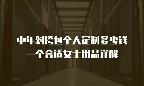 中年斜挎包个人定制多少钱一个合适女士用品详解
