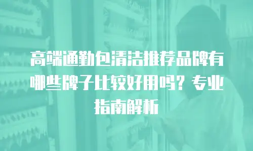 高端通勤包清洁推荐品牌有哪些牌子比较好用吗？专业指南解析