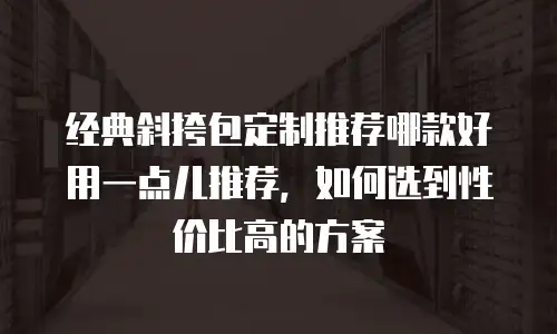 经典斜挎包定制推荐哪款好用一点儿推荐，如何选到性价比高的方案