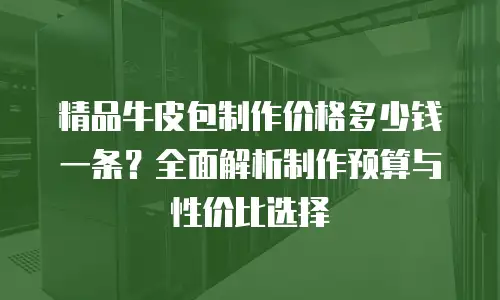精品牛皮包制作价格多少钱一条？全面解析制作预算与性价比选择