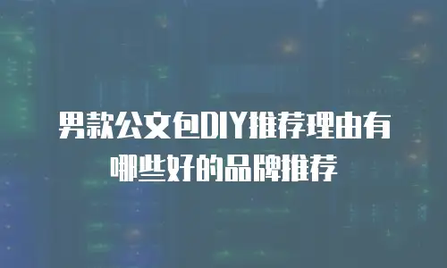 男款公文包DIY推荐理由有哪些好的品牌推荐