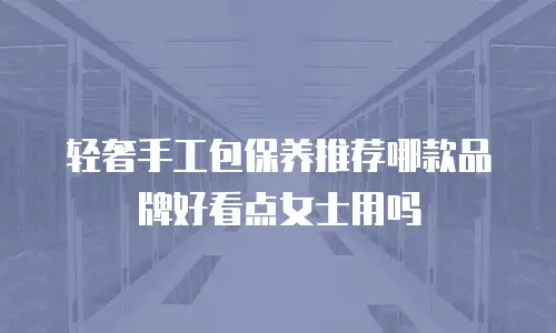 轻奢手工包保养推荐哪款品牌好看点女士用吗
