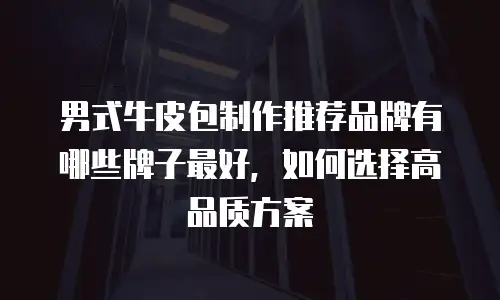 男式牛皮包制作推荐品牌有哪些牌子最好，如何选择高品质方案