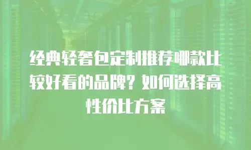 经典轻奢包定制推荐哪款比较好看的品牌？如何选择高性价比方案