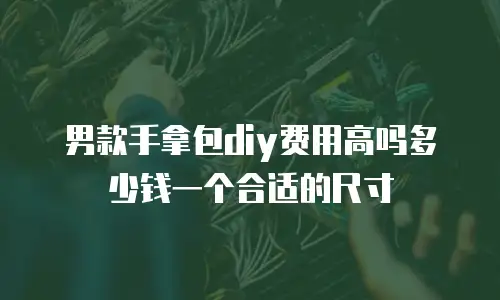 男款手拿包diy费用高吗多少钱一个合适的尺寸