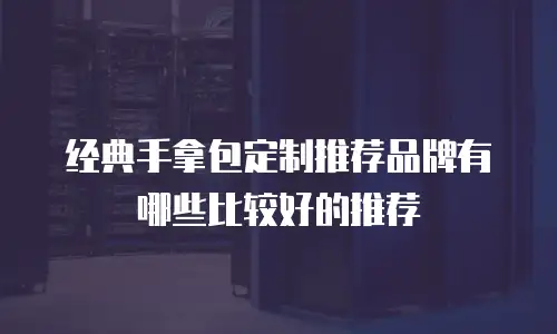 经典手拿包定制推荐品牌有哪些比较好的推荐