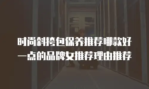 时尚斜挎包保养推荐哪款好一点的品牌女推荐理由推荐