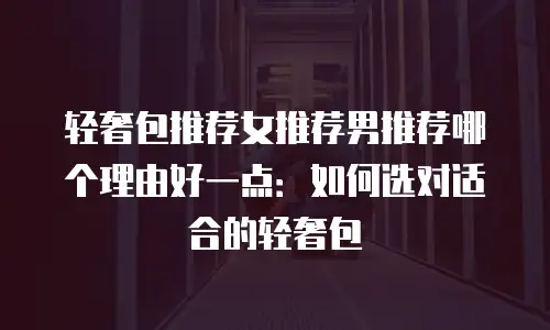 轻奢包推荐女推荐男推荐哪个理由好一点：如何选对适合的轻奢包
