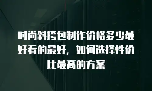 时尚斜挎包制作价格多少最好看的最好，如何选择性价比最高的方案