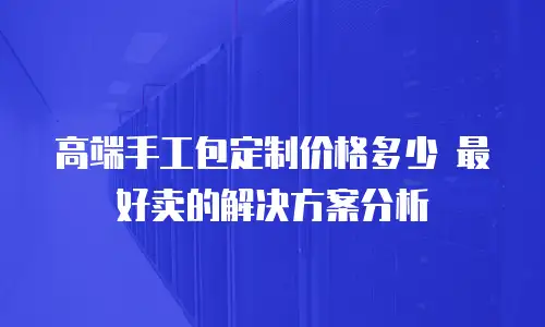 高端手工包定制价格多少 最好卖的解决方案分析