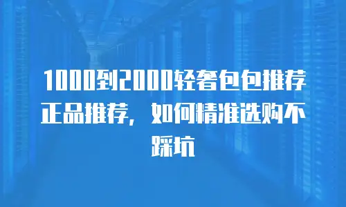 1000到2000轻奢包包推荐正品推荐，如何精准选购不踩坑
