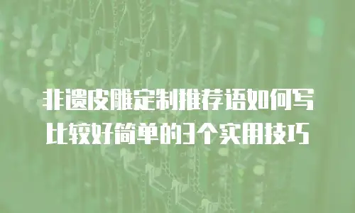 非遗皮雕定制推荐语如何写比较好简单的3个实用技巧
