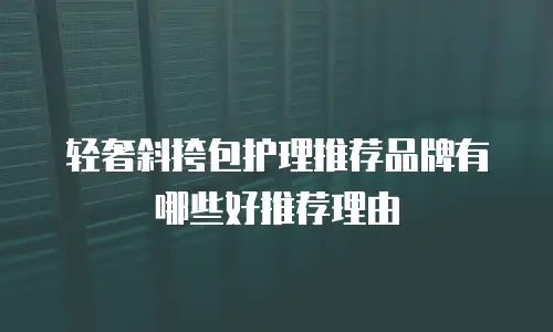 轻奢斜挎包护理推荐品牌有哪些好推荐理由