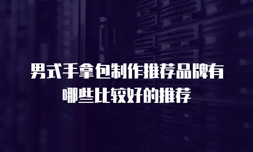 男式手拿包制作推荐品牌有哪些比较好的推荐
