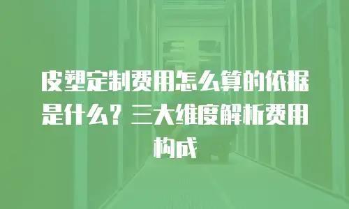 皮塑定制费用怎么算的依据是什么？三大维度解析费用构成