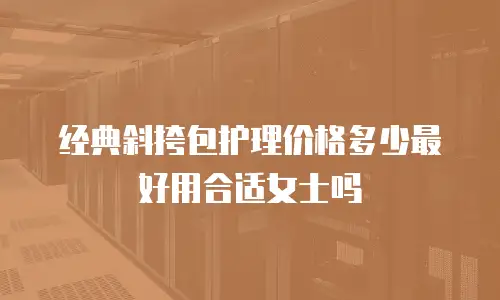 经典斜挎包护理价格多少最好用合适女士吗