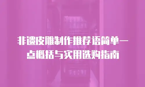 非遗皮雕制作推荐语简单一点概括与实用选购指南