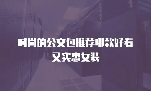 时尚的公文包推荐哪款好看又实惠女装
