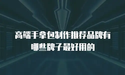高端手拿包制作推荐品牌有哪些牌子最好用的