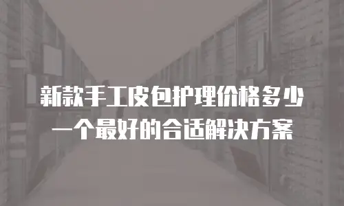 新款手工皮包护理价格多少一个最好的合适解决方案