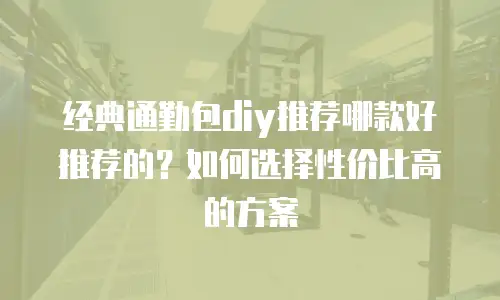 经典通勤包diy推荐哪款好推荐的？如何选择性价比高的方案