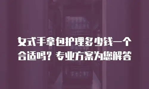 女式手拿包护理多少钱一个合适吗？专业方案为您解答