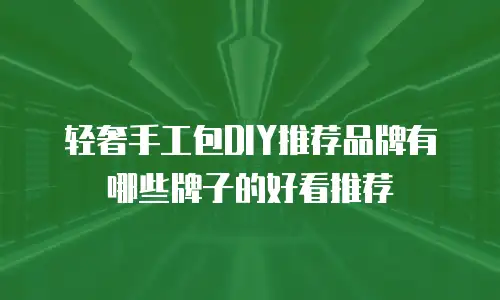 轻奢手工包DIY推荐品牌有哪些牌子的好看推荐