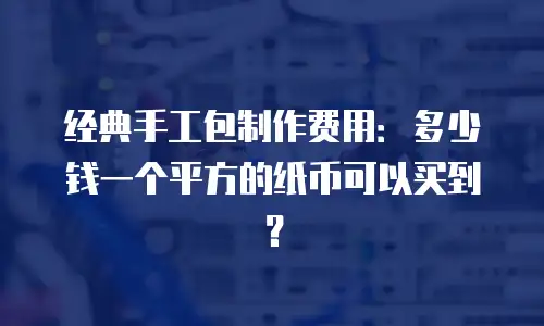 经典手工包制作费用：多少钱一个平方的纸币可以买到？