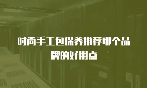 时尚手工包保养推荐哪个品牌的好用点