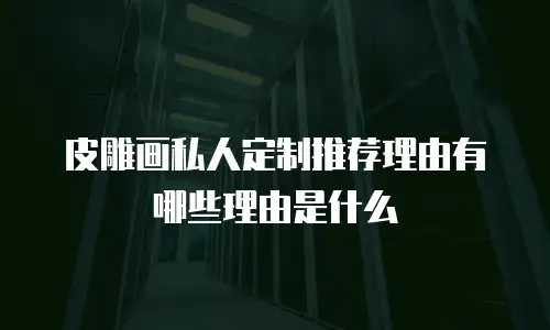 皮雕画私人定制推荐理由有哪些理由是什么