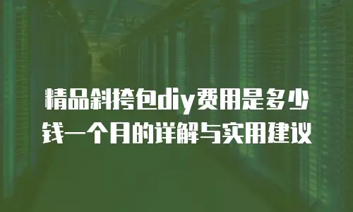 精品斜挎包diy费用是多少钱一个月的详解与实用建议