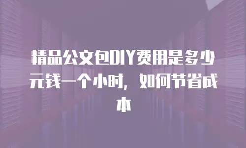 精品公文包DIY费用是多少元钱一个小时，如何节省成本