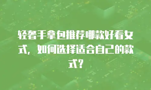 轻奢手拿包推荐哪款好看女式，如何选择适合自己的款式？