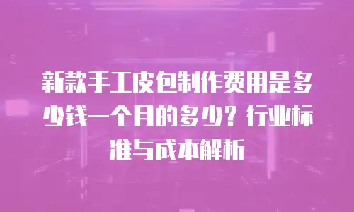 新款手工皮包制作费用是多少钱一个月的多少？行业标准与成本解析
