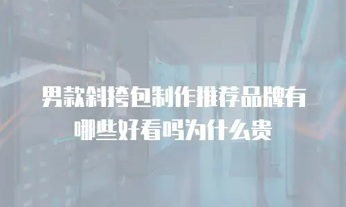 男款斜挎包制作推荐品牌有哪些好看吗为什么贵