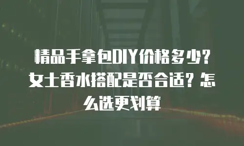 精品手拿包DIY价格多少？女士香水搭配是否合适？怎么选更划算
