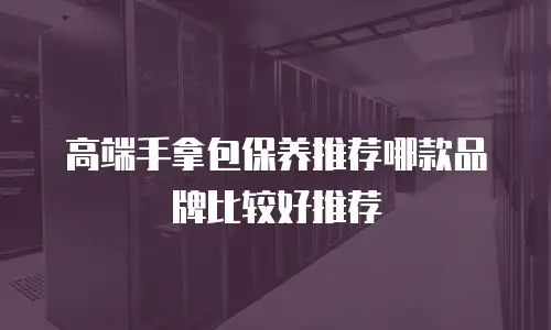 高端手拿包保养推荐哪款品牌比较好推荐