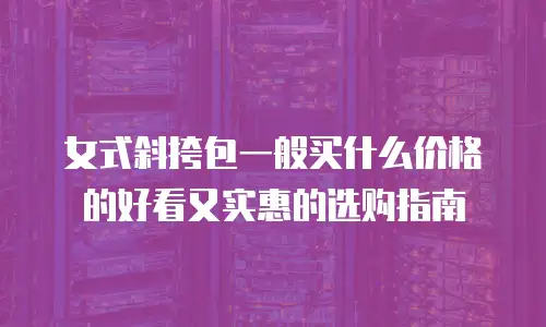 女式斜挎包一般买什么价格的好看又实惠的选购指南